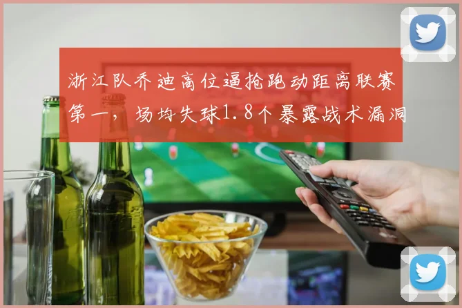 浙江队乔迪高位逼抢跑动距离联赛第一，场均失球1.8个暴露战术漏洞