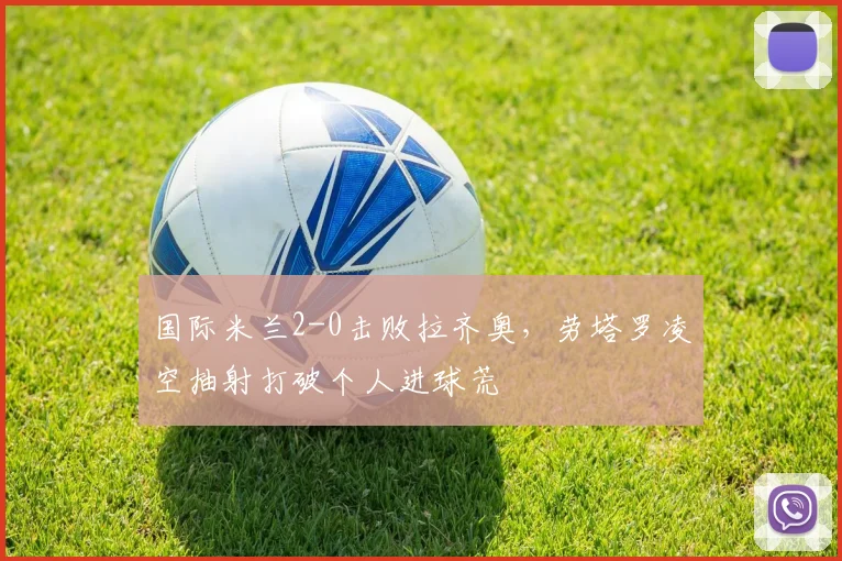 国际米兰2-0击败拉齐奥，劳塔罗凌空抽射打破个人进球荒