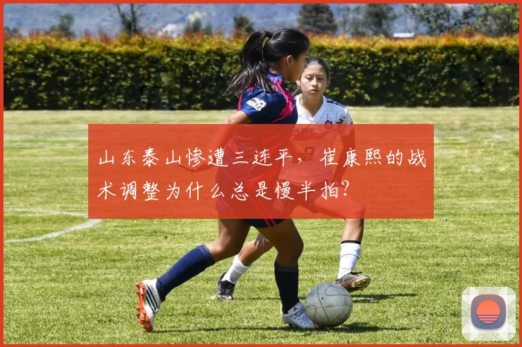 山东泰山惨遭三连平，崔康熙的战术调整为什么总是慢半拍？
