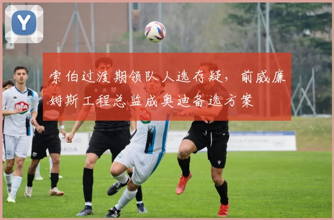 索伯过渡期领队人选存疑，前威廉姆斯工程总监成奥迪备选方案