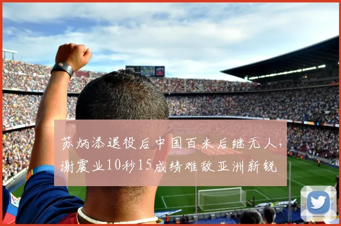 苏炳添退役后中国百米后继无人，谢震业10秒15成绩难敌亚洲新锐