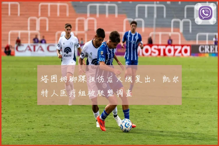 塔图姆脚踝扭伤后火线复出，凯尔特人医疗组被联盟调查