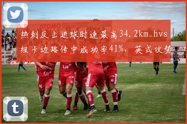 热刺反击进球时速最高34.2km_hvs纽卡边路传中成功率41%，英式攻势足球两种解法