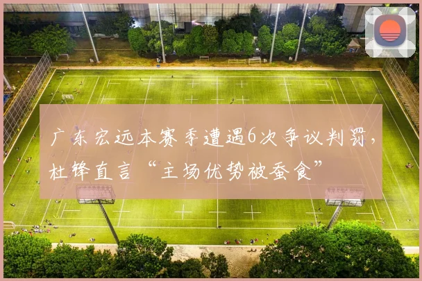 广东宏远本赛季遭遇6次争议判罚，杜锋直言“主场优势被蚕食”