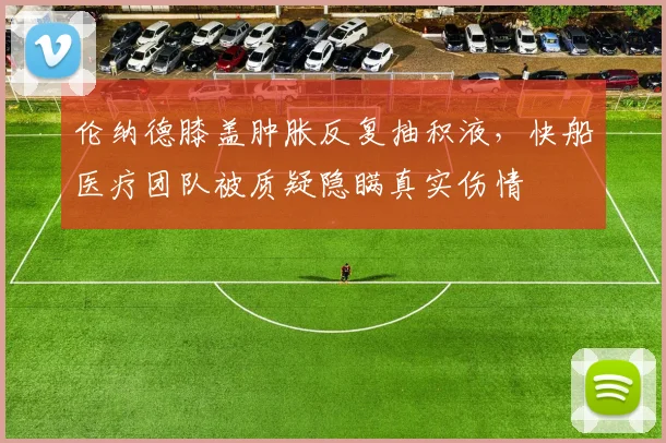 伦纳德膝盖肿胀反复抽积液，快船医疗团队被质疑隐瞒真实伤情
