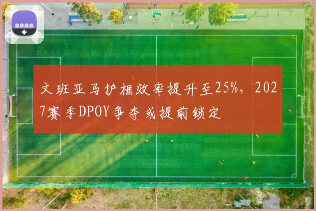 文班亚马护框效率提升至25%，2027赛季DPOY争夺或提前锁定