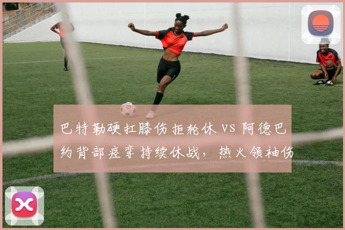 巴特勒硬扛膝伤拒轮休 vs 阿德巴约背部痉挛持续休战，热火领袖伤病策略对比影响季后赛布局