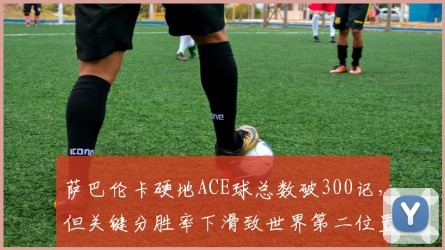 萨巴伦卡硬地ACE球总数破300记，但关键分胜率下滑致世界第二位置不稳